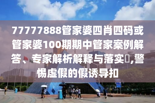 77777888管家婆四肖四碼或管家婆100期期中管家案例解答、專家解析解釋與落實?,警惕虛假的假誘導扣